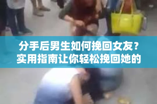 分手后男生如何挽回女友？实用指南让你轻松挽回她的心