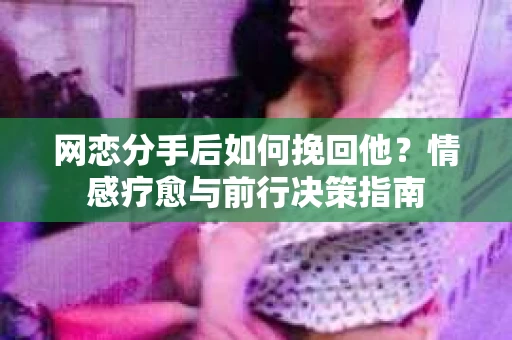 网恋分手后如何挽回他？情感疗愈与前行决策指南