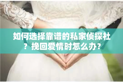 如何选择靠谱的私家侦探社?挽回爱情时怎么办? 如何选择靠谱的私家侦探社?挽回爱情时怎么办?
