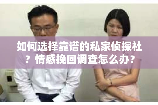 如何选择靠谱的私家侦探社?情感挽回调查怎么办? 如何选择靠谱的私家侦探社?情感挽回调查怎么办?