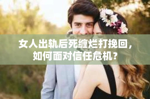 女人出轨后死缠烂打挽回,如何面对信任危机? 女人出轨后死缠烂打挽回,如何面对信任危机?