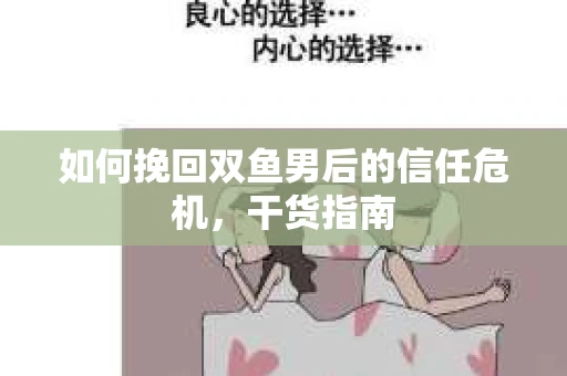 如何挽回双鱼男后的信任危机,干货指南 如何挽回双鱼男后的信任危机,干货指南