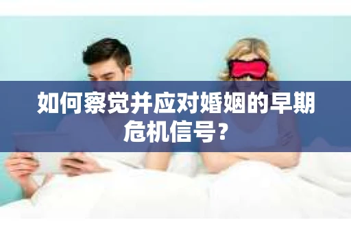 如何察觉并应对婚姻的早期危机信号？