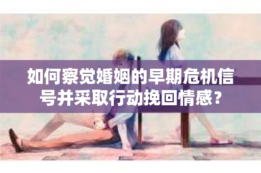 如何察觉婚姻的早期危机信号并采取行动挽回情感? 如何察觉婚姻的早期危机信号并采取行动挽回情感?