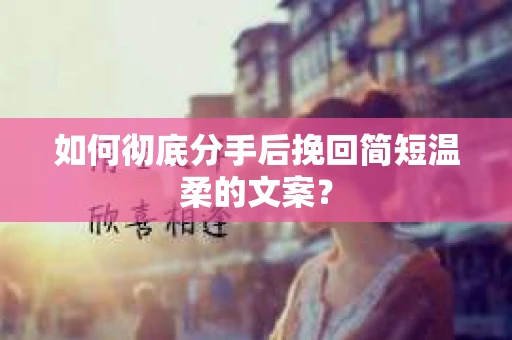 如何彻底分手后挽回简短温柔的文案? 如何彻底分手后挽回简短温柔的文案?