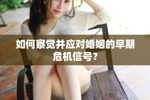 如何察觉并应对婚姻的早期危机信号？