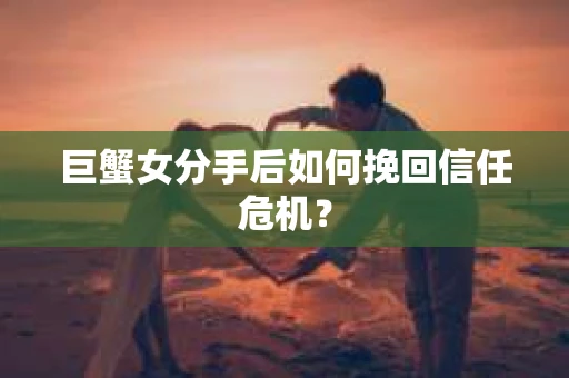 巨蟹女分手后如何挽回信任危机? 巨蟹女分手后如何挽回信任危机?