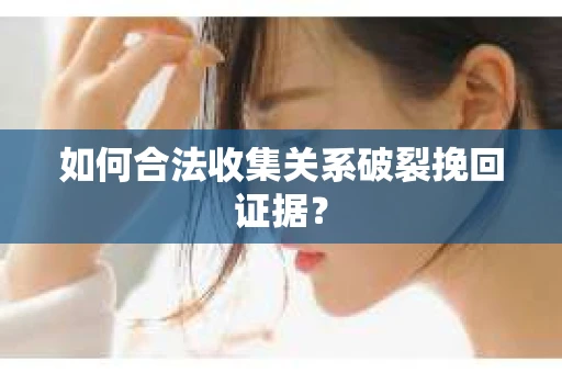 如何合法收集关系破裂挽回证据? 如何合法收集关系破裂挽回证据?
