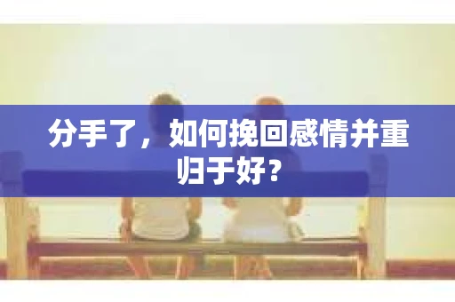 分手了，如何挽回感情并重归于好？