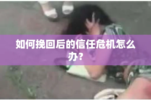 如何挽回后的信任危机怎么办？