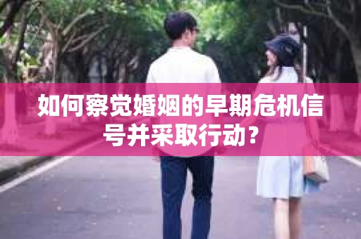 如何察觉婚姻的早期危机信号并采取行动？