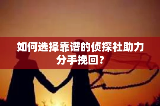 如何选择靠谱的侦探社助力分手挽回? 如何选择靠谱的侦探社助力分手挽回?