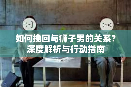 如何挽回与狮子男的关系？深度解析与行动指南