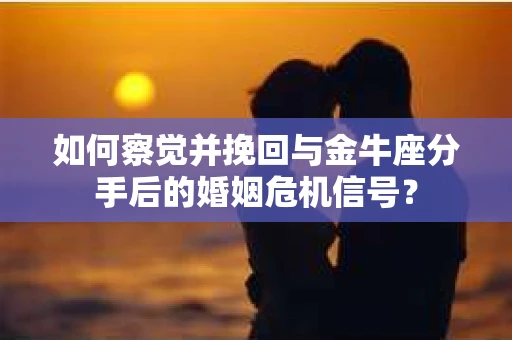 如何察觉并挽回与金牛座分手后的婚姻危机信号? 如何察觉并挽回与金牛座分手后的婚姻危机信号?