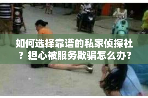 如何选择靠谱的私家侦探社？担心被服务欺骗怎么办？
