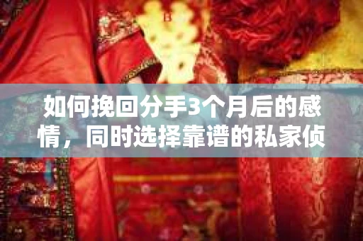 如何挽回分手3个月后的感情，同时选择靠谱的私家侦探社？