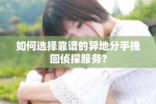 如何选择靠谱的异地分手挽回侦探服务? 如何选择靠谱的异地分手挽回侦探服务?