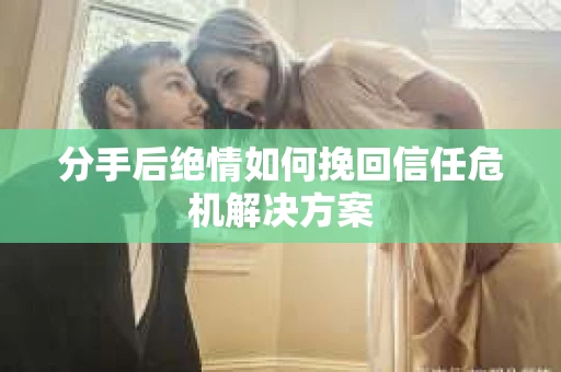 分手后绝情如何挽回信任危机解决方案