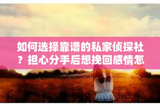 如何选择靠谱的私家侦探社？担心分手后想挽回感情怎么办？