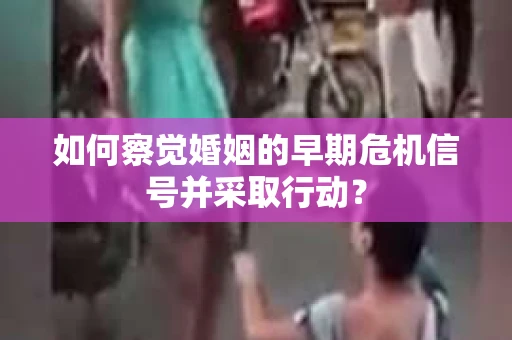 如何察觉婚姻的早期危机信号并采取行动? 如何察觉婚姻的早期危机信号并采取行动?