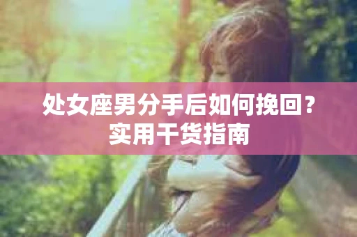 处女座男分手后如何挽回?实用干货指南 处女座男分手后如何挽回?实用干货指南