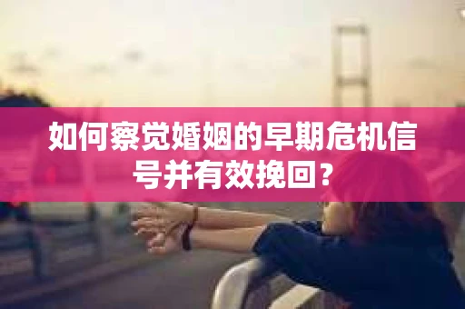 如何察觉婚姻的早期危机信号并有效挽回? 如何察觉婚姻的早期危机信号并有效挽回?