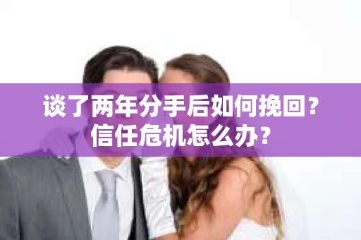 谈了两年分手后如何挽回？信任危机怎么办？