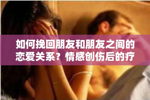 如何挽回朋友和朋友之间的恋爱关系?情感创伤后的疗愈与决策之路 如何挽回朋友和朋友之间的恋爱关系?情感创伤后的疗愈与决策之路
