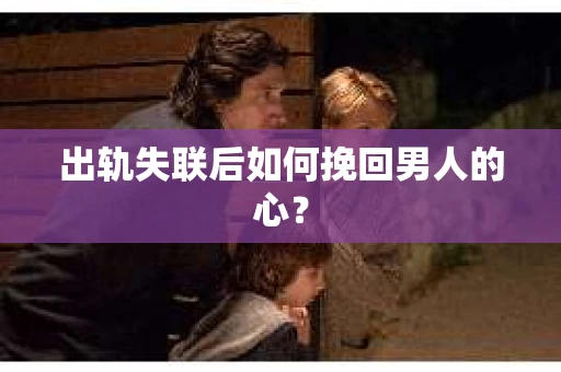 出轨失联后如何挽回男人的心? 出轨失联后如何挽回男人的心?