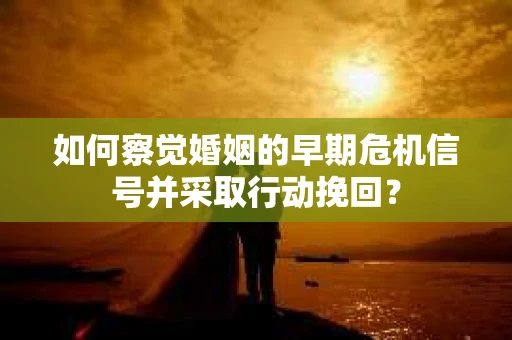 如何察觉婚姻的早期危机信号并采取行动挽回？