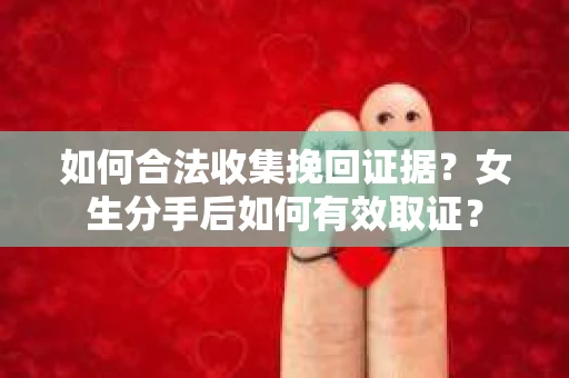 如何合法收集挽回证据?女生分手后如何有效取证? 如何合法收集挽回证据?女生分手后如何有效取证?