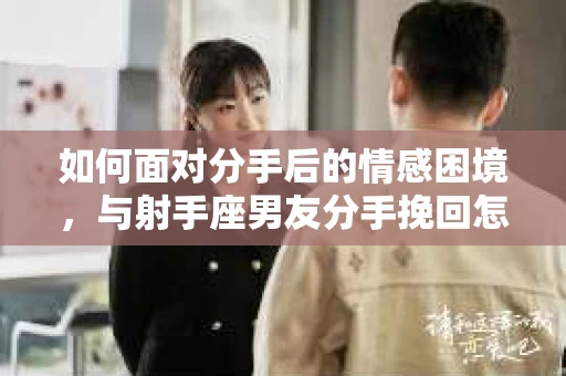 如何面对分手后的情感困境，与射手座男友分手挽回怎么办？