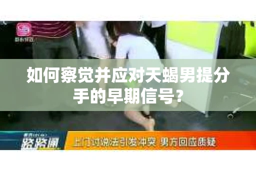 如何察觉并应对天蝎男提分手的早期信号？