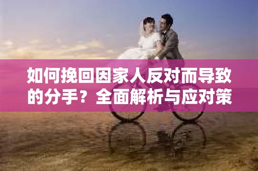 如何挽回因家人反对而导致的分手？全面解析与应对策略