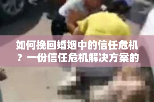 如何挽回婚姻中的信任危机?一份信任危机解决方案的干货指南 如何挽回婚姻中的信任危机?一份信任危机解决方案的干货指南