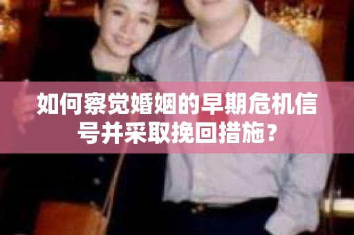 如何察觉婚姻的早期危机信号并采取挽回措施？