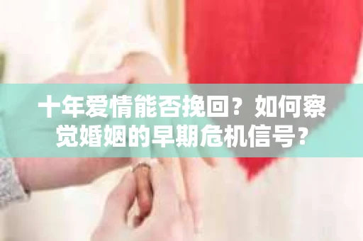 十年爱情能否挽回?如何察觉婚姻的早期危机信号? 十年爱情能否挽回?如何察觉婚姻的早期危机信号?