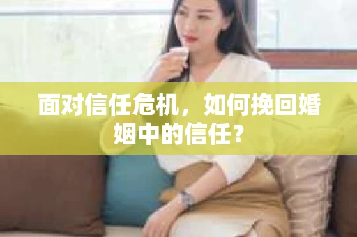 面对信任危机，如何挽回婚姻中的信任？
