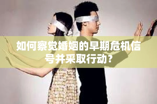 如何察觉婚姻的早期危机信号并采取行动？