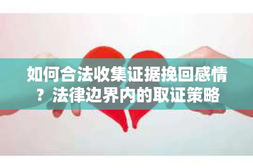 如何合法收集证据挽回感情？法律边界内的取证策略