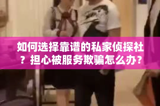 如何选择靠谱的私家侦探社？担心被服务欺骗怎么办？