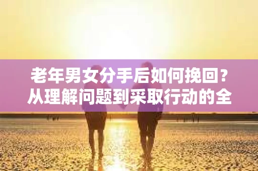 老年男女分手后如何挽回？从理解问题到采取行动的全面指南