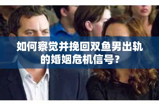 如何察觉并挽回双鱼男出轨的婚姻危机信号? 如何察觉并挽回双鱼男出轨的婚姻危机信号?