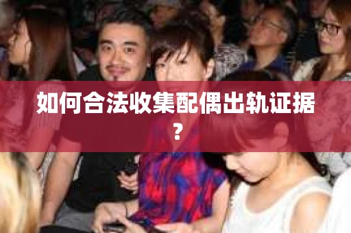 如何合法收集配偶出轨证据？