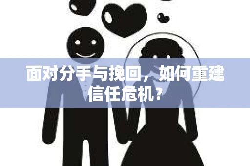 面对分手与挽回,如何重建信任危机? 面对分手与挽回,如何重建信任危机?