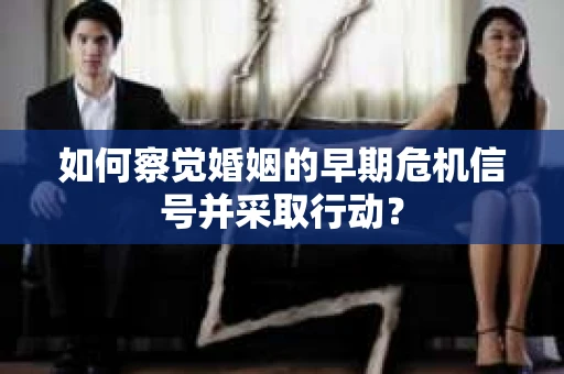 如何察觉婚姻的早期危机信号并采取行动？