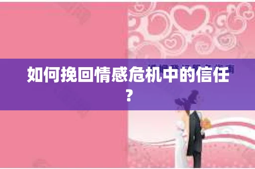 如何挽回情感危机中的信任？