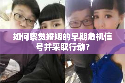 如何察觉婚姻的早期危机信号并采取行动？