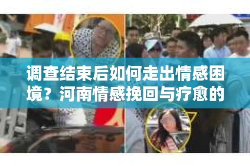 调查结束后如何走出情感困境？河南情感挽回与疗愈的实用方法