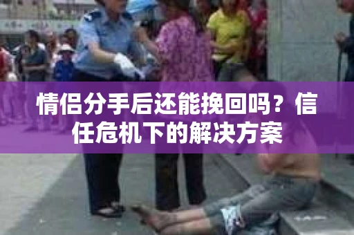 情侣分手后还能挽回吗？信任危机下的解决方案